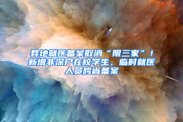 异地就医备案取消“限三家”！新增非深户在校学生、临时就医人员跨省备案