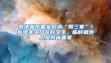 异地就医备案取消“限三家”！新增非深户在校学生、临时就医人员跨省备案