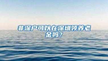 非深户可以在深圳领养老金吗？