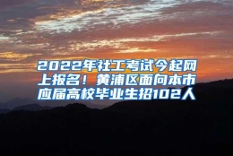 2022年社工考试今起网上报名！黄浦区面向本市应届高校毕业生招102人