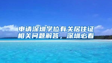 申请深圳学位有关居住证相关问题解答，深圳必看