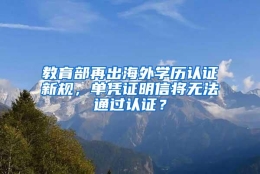 教育部再出海外学历认证新规，单凭证明信将无法通过认证？