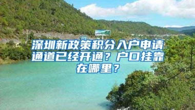 深圳新政策积分入户申请通道已经开通？户口挂靠在哪里？