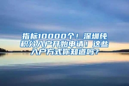 指标10000个！深圳纯积分入户开始申请！这些入户方式你知道吗？