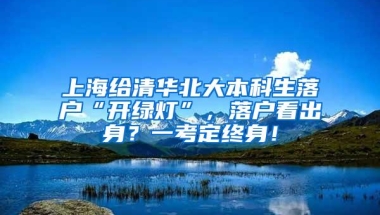 上海给清华北大本科生落户“开绿灯”，落户看出身？一考定终身！