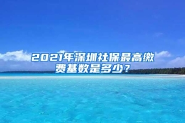 2021年深圳社保最高缴费基数是多少？