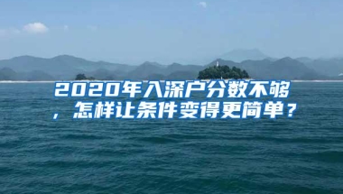 2020年入深户分数不够，怎样让条件变得更简单？