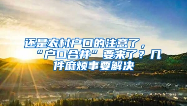 还是农村户口的注意了，“户口合并”要来了？几件麻烦事要解决