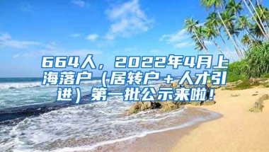 664人，2022年4月上海落户（居转户＋人才引进）第一批公示来啦！