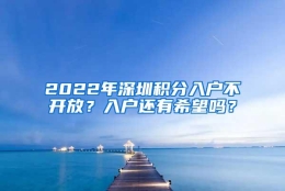 2022年深圳积分入户不开放？入户还有希望吗？