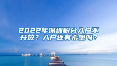 2022年深圳积分入户不开放？入户还有希望吗？