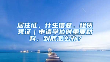 居住证、计生信息、租赁凭证｜申请学位时重要材料，到底怎么办？