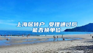 上海居转户 受理通过后能否换单位