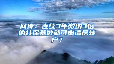 网传：连续3年缴纳3倍的社保基数就可申请居转户？