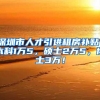 深圳市人才引进租房补贴：本科1万5，硕士2万5，博士3万！