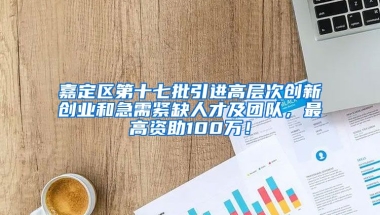 嘉定区第十七批引进高层次创新创业和急需紧缺人才及团队，最高资助100万！