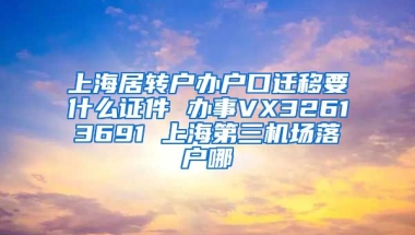 上海居转户办户口迁移要什么证件 办事VX32613691 上海第三机场落户哪