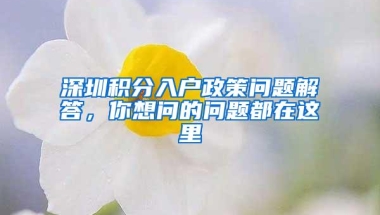 深圳积分入户政策问题解答，你想问的问题都在这里