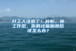 打工人注意了！辞职、换工作后，你的社保断缴后该怎么办？