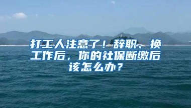 打工人注意了！辞职、换工作后，你的社保断缴后该怎么办？