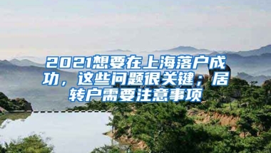 2021想要在上海落户成功，这些问题很关键；居转户需要注意事项