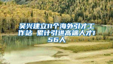 吴兴建立11个海外引才工作站 累计引进高端人才156人