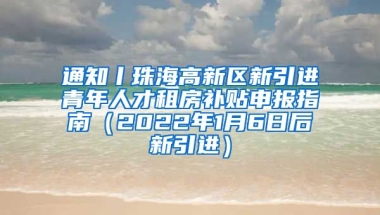 通知丨珠海高新区新引进青年人才租房补贴申报指南（2022年1月6日后新引进）