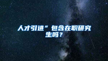 人才引进”包含在职研究生吗？