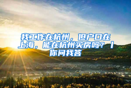 我工作在杭州，但户口在上海，能在杭州买房吗？丨你问我答