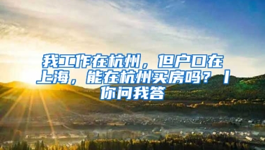 我工作在杭州，但户口在上海，能在杭州买房吗？丨你问我答