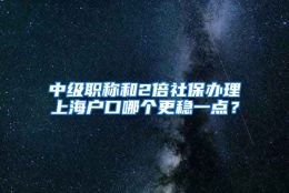 中级职称和2倍社保办理上海户口哪个更稳一点？