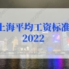 上海平均工资标准2022最新调整，2022年上海社保基数上限