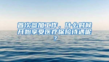 首次参加工作，什么时候开始享受医疗保险待遇呢？