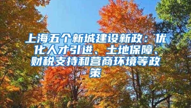 上海五个新城建设新政：优化人才引进、土地保障、财税支持和营商环境等政策