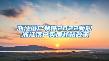 浙江落户条件2022新规,浙江落户买房补贴政策