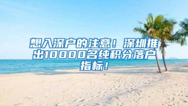 想入深户的注意！深圳推出10000名纯积分落户指标！