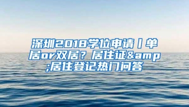 深圳2018学位申请丨单居or双居？居住证&居住登记热门问答