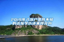 2019年入深户条件不够的话报学历还来得及吗