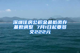 深圳住房公积金最低缴存基数调整 7月1日起要多交222元