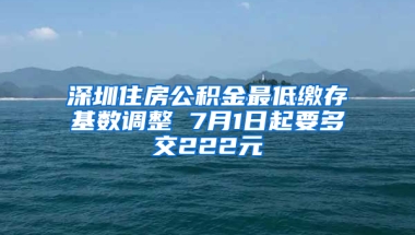 深圳住房公积金最低缴存基数调整 7月1日起要多交222元