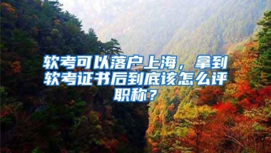 软考可以落户上海，拿到软考证书后到底该怎么评职称？