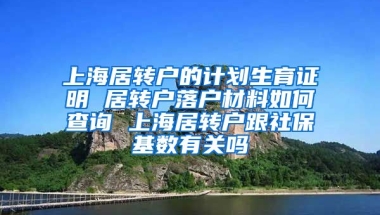 上海居转户的计划生育证明 居转户落户材料如何查询 上海居转户跟社保基数有关吗