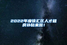 2022年度徐汇区人才租房补贴来啦！