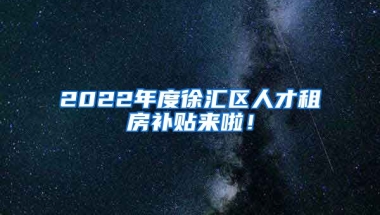 2022年度徐汇区人才租房补贴来啦！