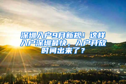 深圳入户9月新规！这样入户深圳最快，入户开放时间出来了？