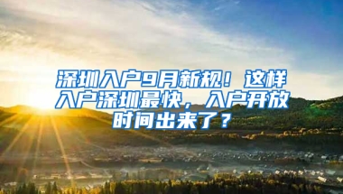 深圳入户9月新规！这样入户深圳最快，入户开放时间出来了？