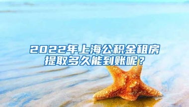 2022年上海公积金租房提取多久能到账呢？