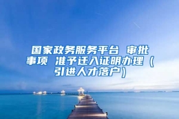 国家政务服务平台 审批事项 准予迁入证明办理（引进人才落户）