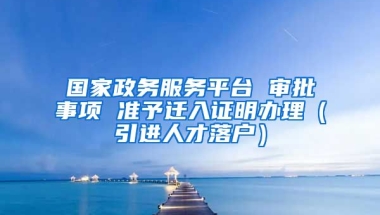 国家政务服务平台 审批事项 准予迁入证明办理（引进人才落户）