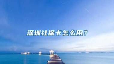 深圳社保卡怎么用？